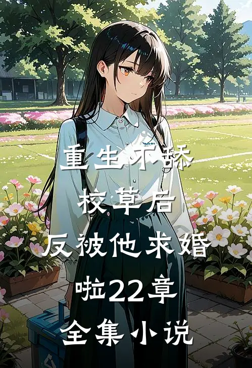 重生不舔校草后,反被他求婚啦22章全集小说