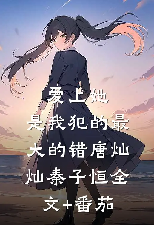爱上她，是我犯的最大的错唐灿灿秦子恒全文+番茄
