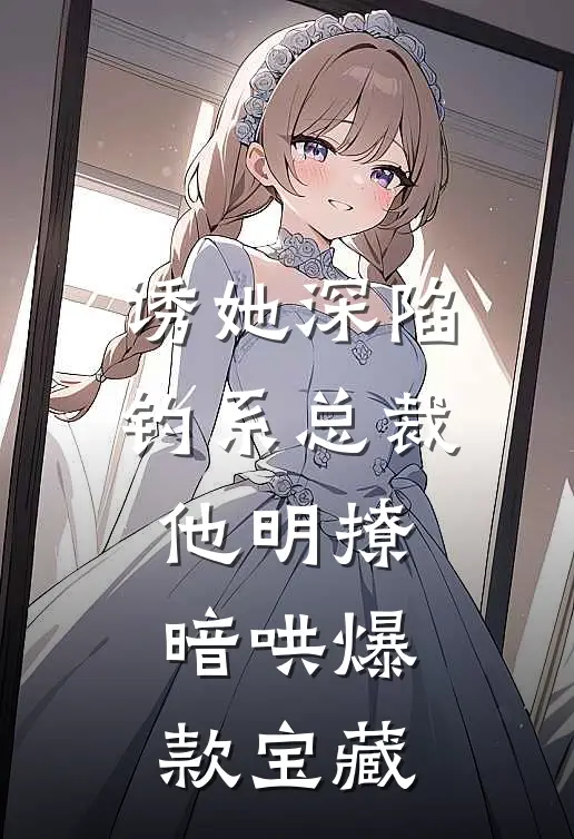 诱她深陷，钓系总裁他明撩暗哄爆款宝藏