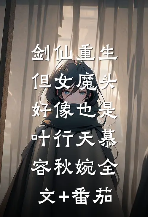 剑仙重生，但女魔头好像也是...叶行天慕容秋婉全文+番茄