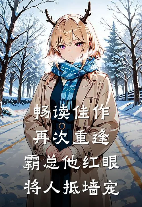 畅读佳作再次重逢，霸总他红眼将人抵墙宠