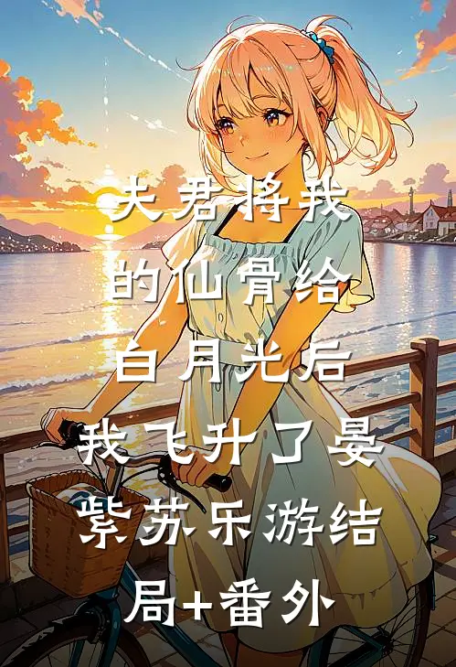 夫君将我的仙骨给白月光后，我飞升了晏紫苏乐游结局+番外