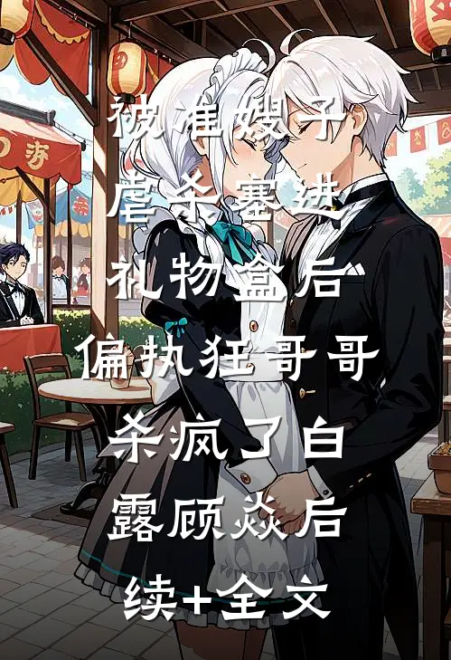 被准嫂子虐杀塞进礼物盒后，偏执狂哥哥杀疯了白露顾焱后续+全文