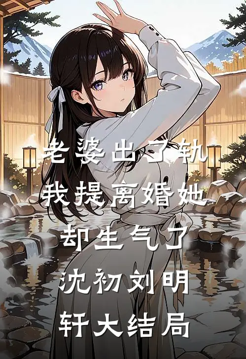 老婆出了轨，我提离婚她却生气了沈初刘明轩大结局