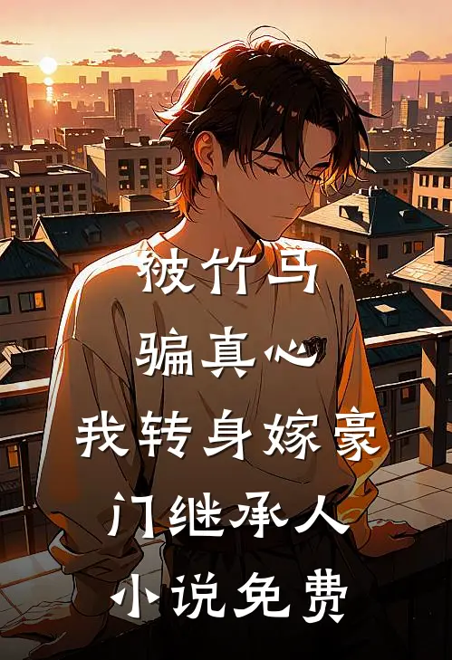 被竹马骗真心,我转身嫁豪门继承人免费阅读