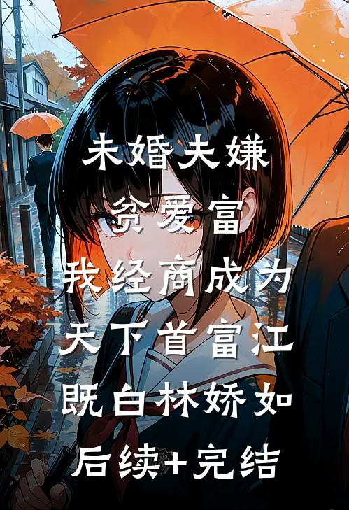 未婚夫嫌贫爱富，我经商成为天下首富江既白林娇如后续+完结