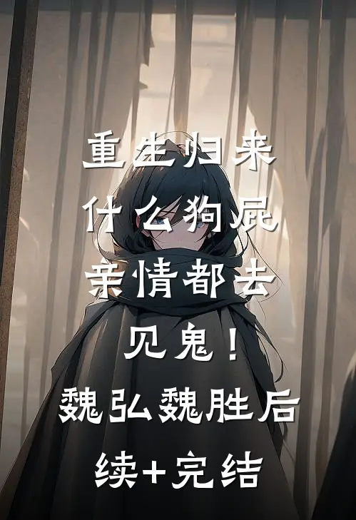 重生归来，什么狗屁亲情都去见鬼！魏弘魏胜后续+完结