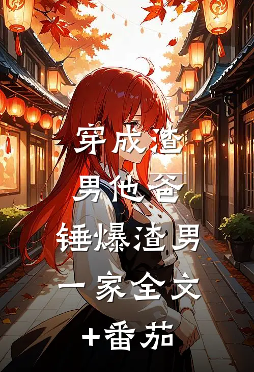 穿成渣男他爸，锤爆渣男一家全文+番茄