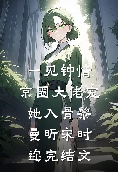 一见钟情，京圈大佬宠她入骨黎曼昕宋时迩完结文