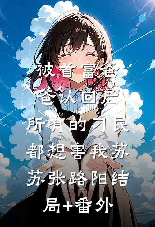 被首富爸爸认回后，所有的刁民都想害我苏苏张路阳结局+番外