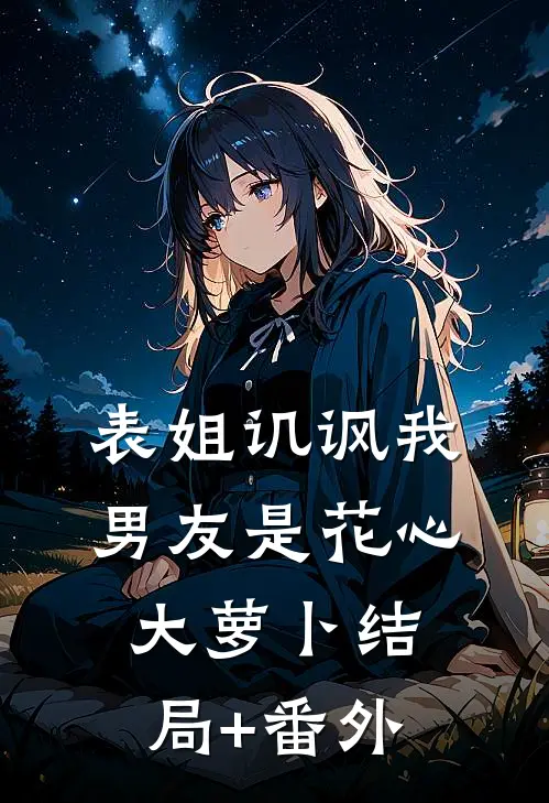 表姐讥讽我男友是花心大萝卜结局+番外