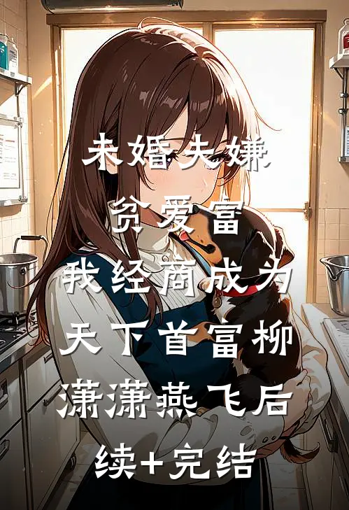 未婚夫嫌贫爱富，我经商成为天下首富柳潇潇燕飞后续+完结