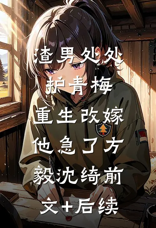 渣男处处护青梅，重生改嫁他急了方毅沈绮前文+后续