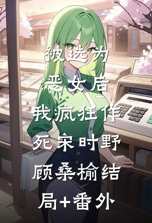 被选为恶女后，我疯狂作死宋时野顾桑榆结局+番外