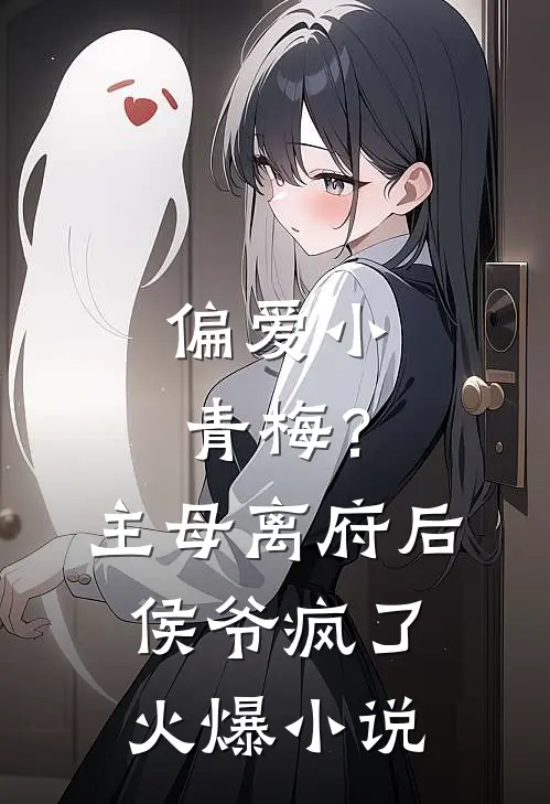 偏爱小青梅?主母离府后侯爷疯了火爆