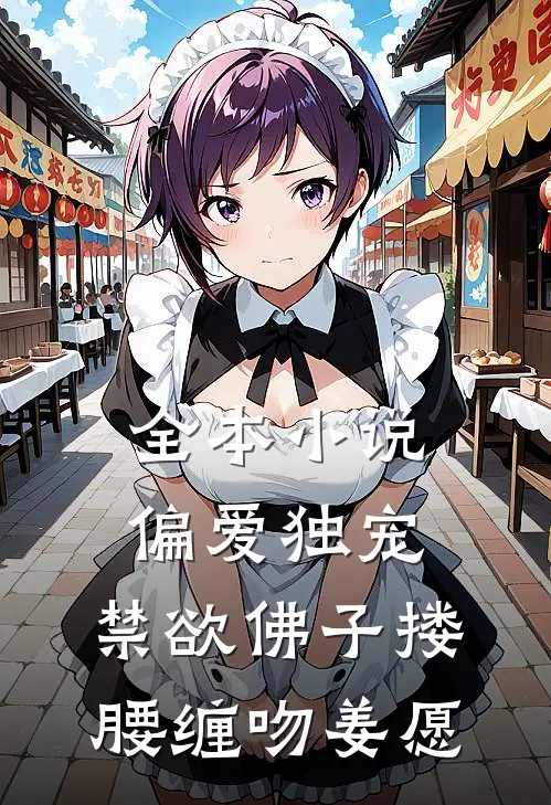全本小说偏爱独宠,禁欲佛子搂腰缠吻姜愿