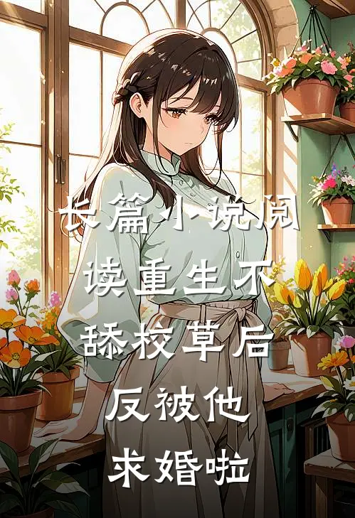 长篇小说阅读重生不舔校草后，反被他求婚啦