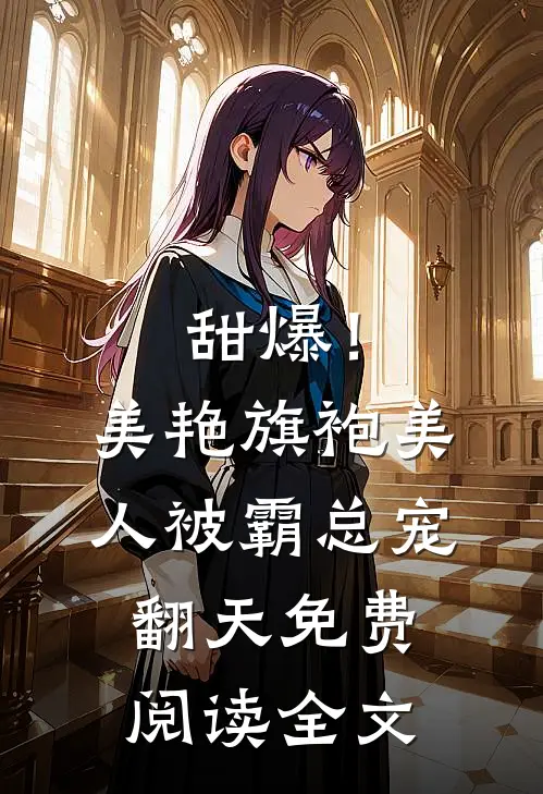 甜爆！美艳旗袍美人被霸总宠翻天免费阅读全文
