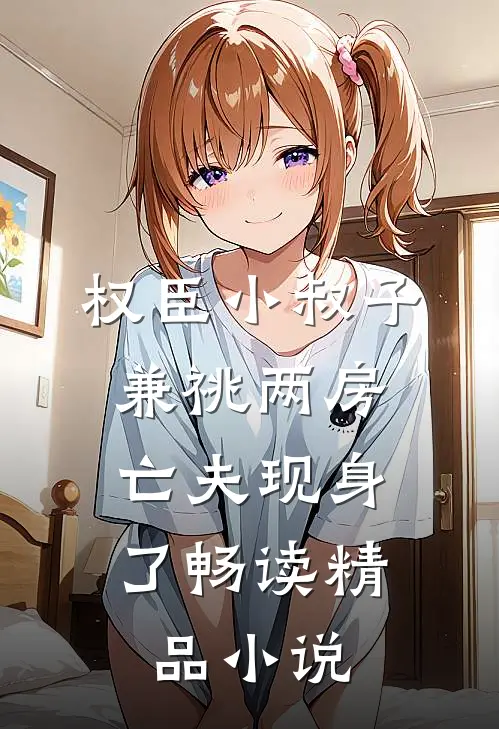 权臣小叔子兼祧两房，亡夫现身了畅读精品小说