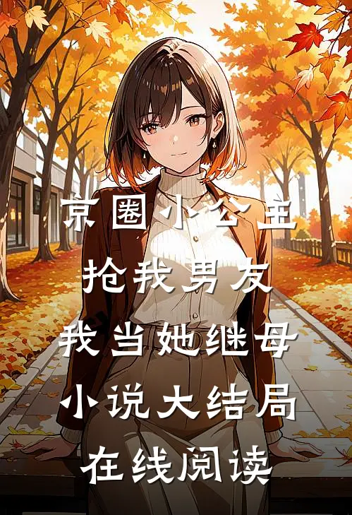 京圈小公主抢我男友，我当她继母小说大结局在线阅读