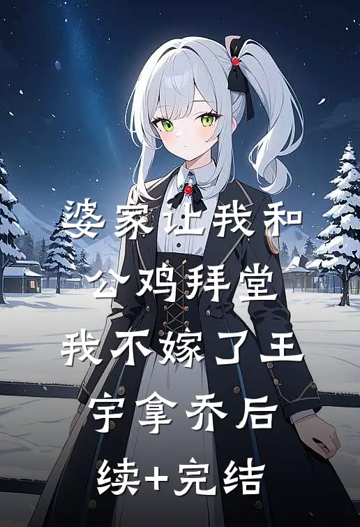 婆家让我和公鸡拜堂，我不嫁了王宇拿乔后续+完结