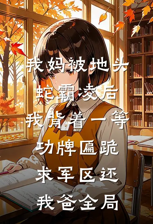 我妈被地头蛇霸凌后，我背着一等功牌匾跪求军区还我爸全局