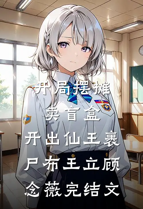 开局摆摊卖盲盒，开出仙王裹尸布王立顾念薇完结文