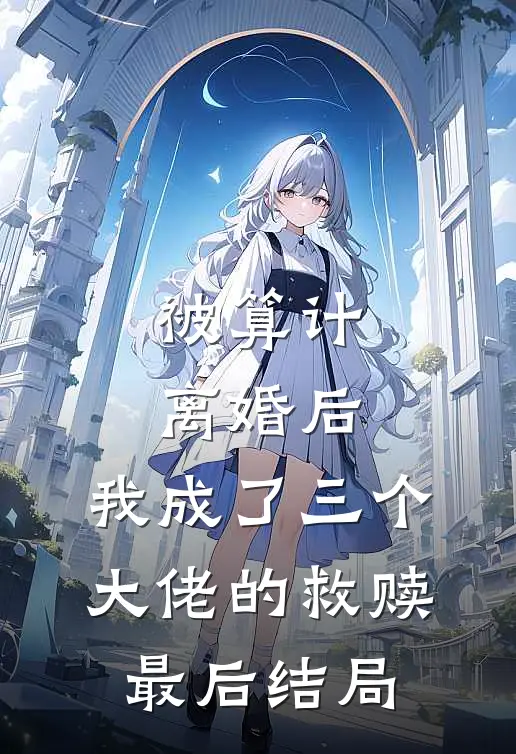 被算计离婚后，我成了三个大佬的救赎最后结局