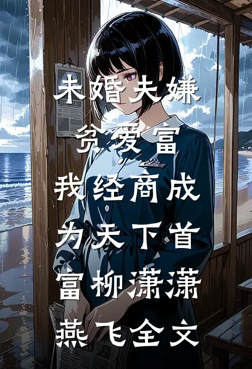 未婚夫嫌贫爱富，我经商成为天下首富柳潇潇燕飞全文