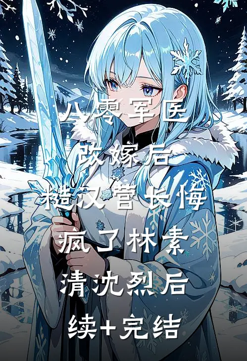 八零军医改嫁后，糙汉营长悔疯了林素清沈烈后续+完结