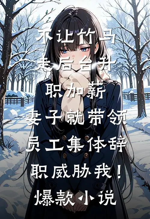 不让竹马走后台升职加薪，妻子就带领员工集体辞职威胁我！爆款小说