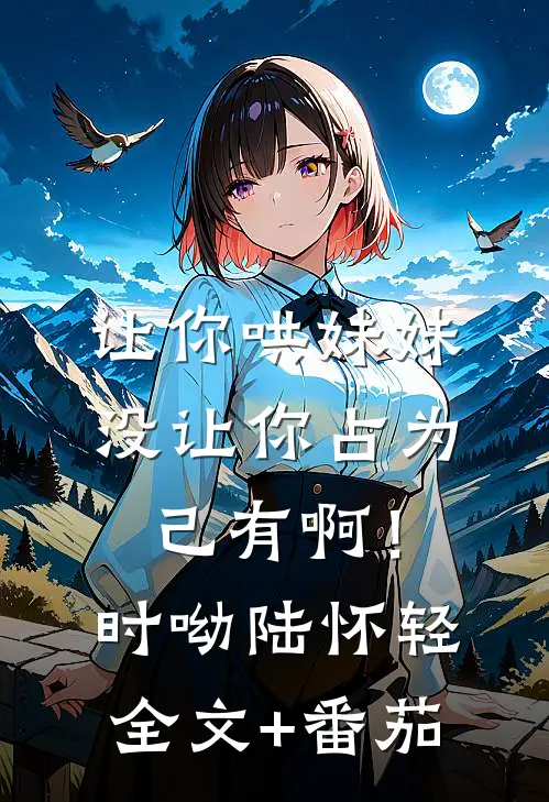 让你哄妹妹，没让你占为己有啊！时呦陆怀轻全文+番茄