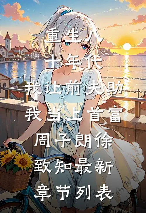 重生八十年代，我让前夫助我当上首富周子朗徐致知最新章节列表