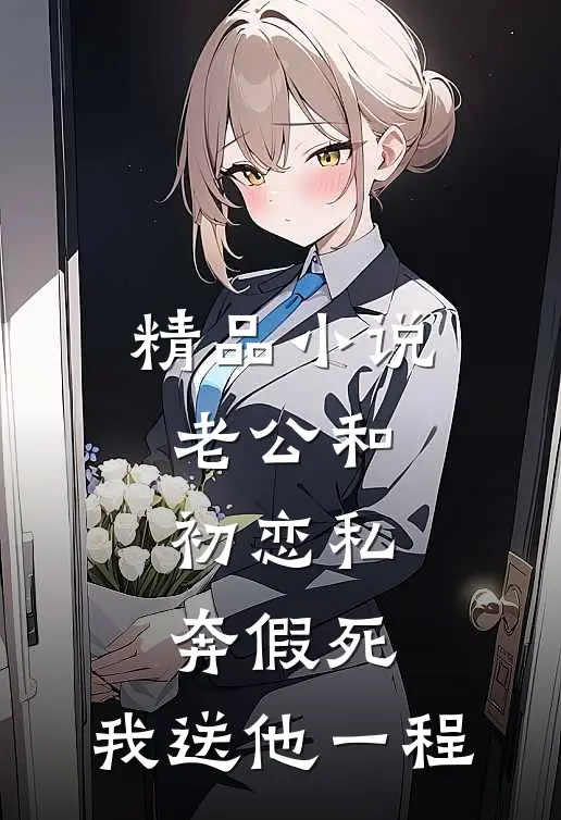 精品小说老公和初恋私奔假死，我送他一程