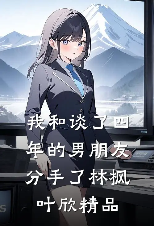 我和谈了四年的男朋友分手了林枫叶欣精品