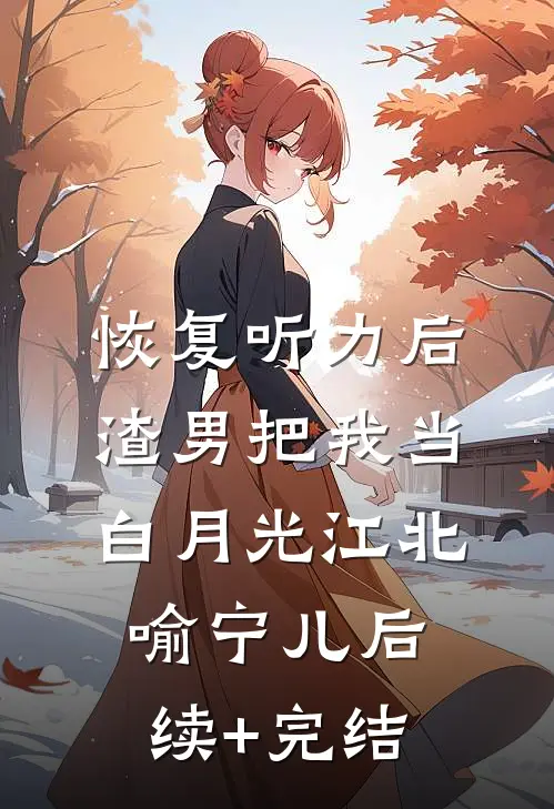 恢复听力后，渣男把我当白月光江北喻宁儿后续+完结