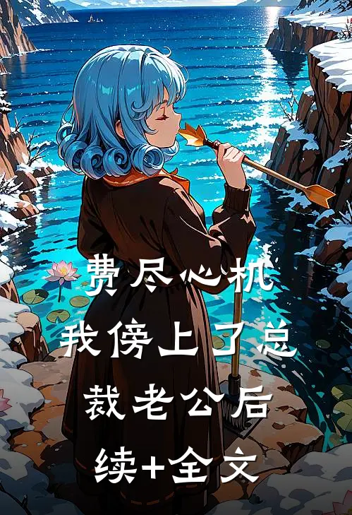 费尽心机，我傍上了总裁老公后续+全文