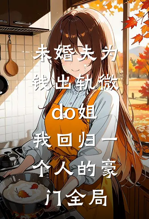 未婚夫为钱出轨微do姐，我回归一个人的豪门全局
