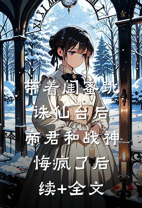 带着闺蜜跳诛仙台后，帝君和战神悔疯了后续+全文