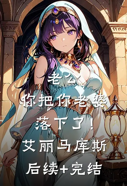 老公，你把你老婆落下了！艾丽马库斯后续+完结