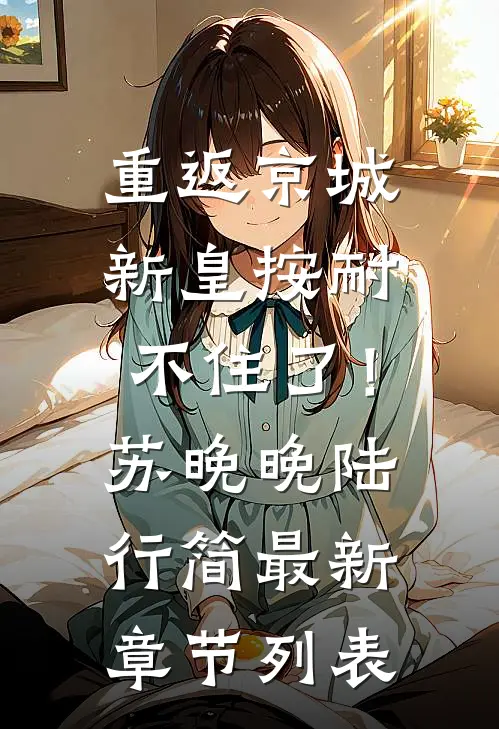 重返京城，新皇按耐不住了！苏晚晚陆行简最新章节列表