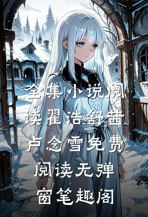 全集小说阅读翟浩舒茜卢念雪免费阅读无弹窗笔趣阁