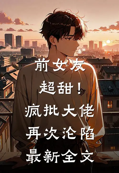 前女友超甜！疯批大佬再次沦陷最新全文