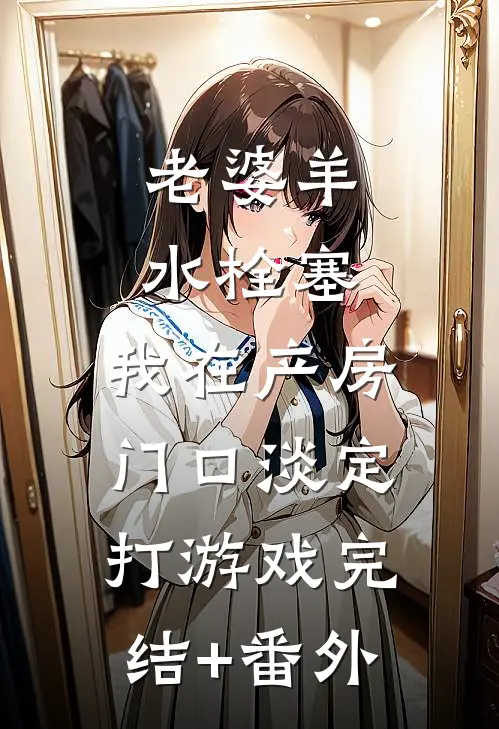 老婆羊水栓塞，我在产房门口淡定打游戏完结+番外