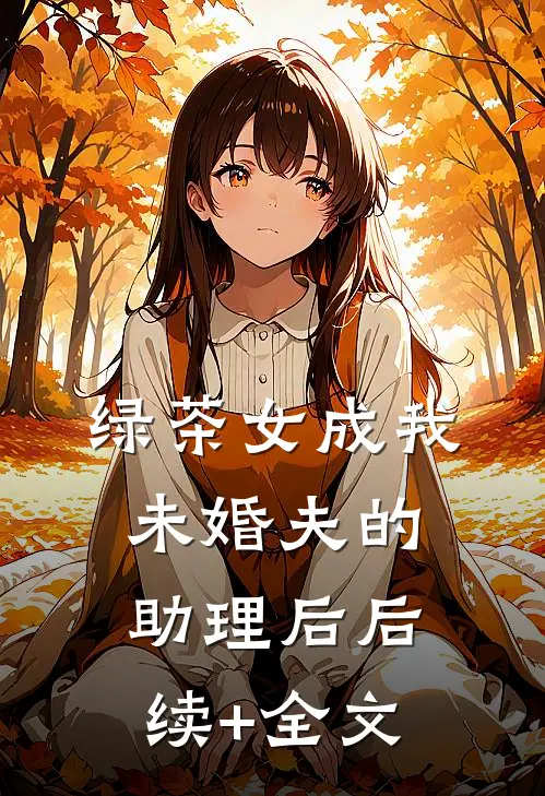 绿茶女成我未婚夫的助理后后续+全文