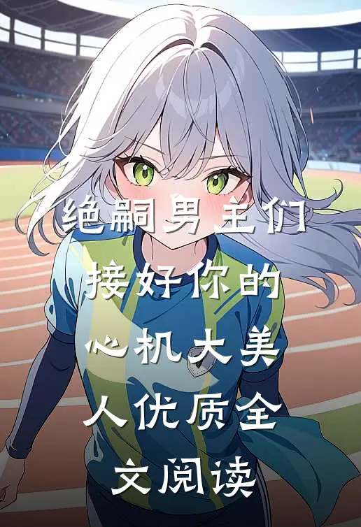 绝嗣男主们，接好你的心机大美人优质全文阅读