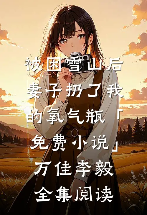 被困雪山后，妻子扔了我的氧气瓶「免费小说」万佳李毅全集阅读