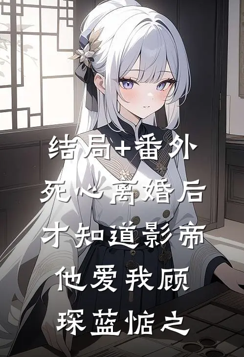 结局+番外死心离婚后，才知道影帝他爱我顾琛蓝惦之