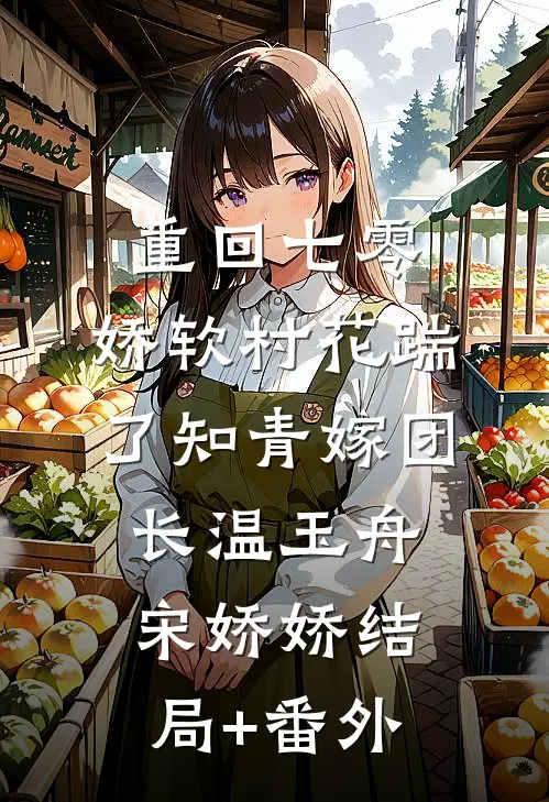 重回七零：娇软村花踹了知青嫁团长温玉舟宋娇娇结局+番外