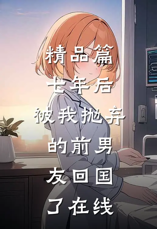 精品篇七年后,被我抛弃的前男友回国了在线